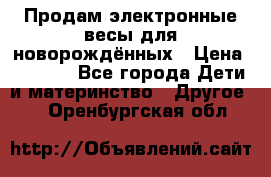 Продам электронные весы для новорождённых › Цена ­ 1 500 - Все города Дети и материнство » Другое   . Оренбургская обл.